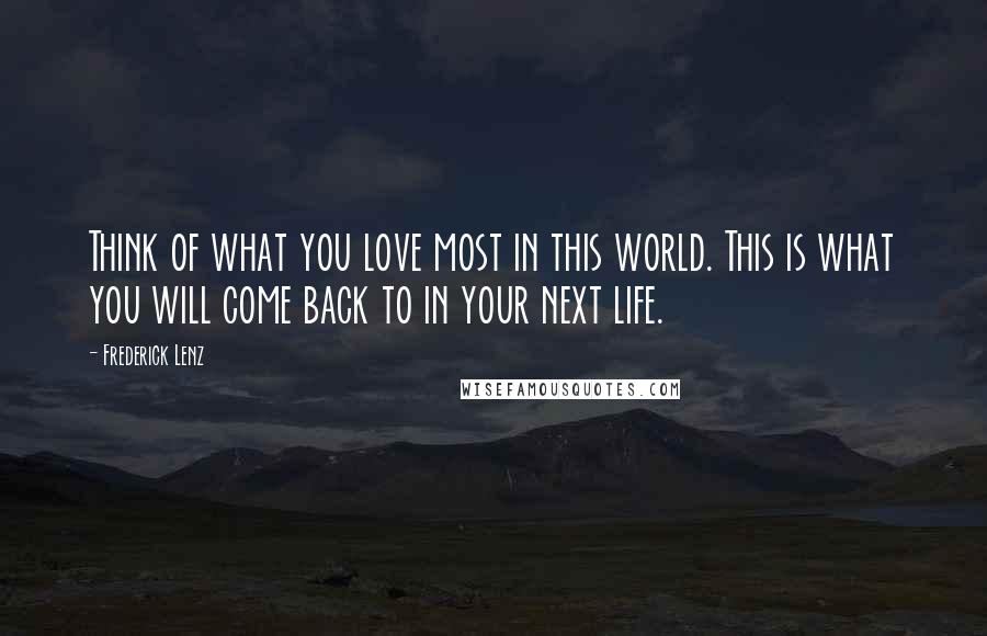 Frederick Lenz Quotes: Think of what you love most in this world. This is what you will come back to in your next life.