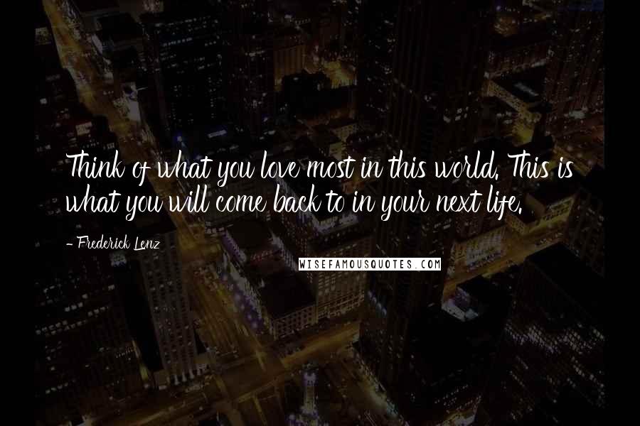 Frederick Lenz Quotes: Think of what you love most in this world. This is what you will come back to in your next life.