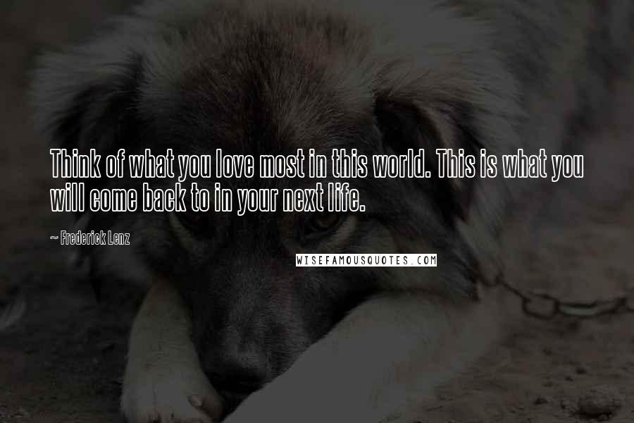Frederick Lenz Quotes: Think of what you love most in this world. This is what you will come back to in your next life.