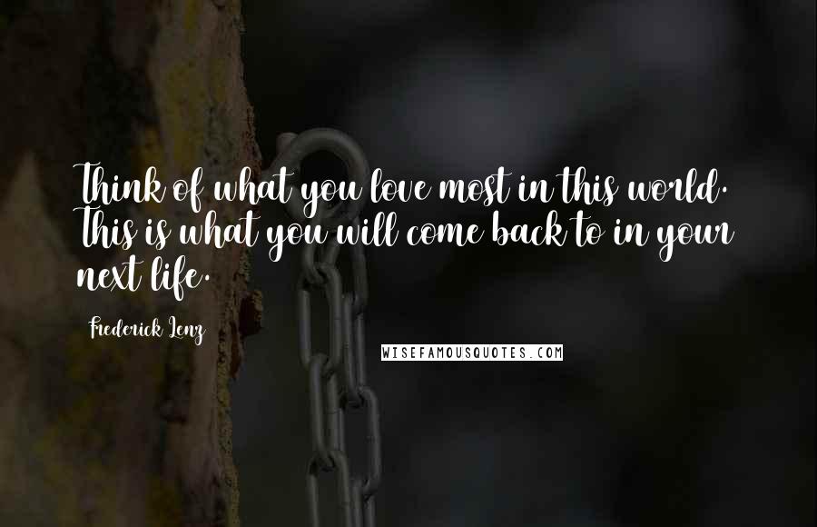 Frederick Lenz Quotes: Think of what you love most in this world. This is what you will come back to in your next life.