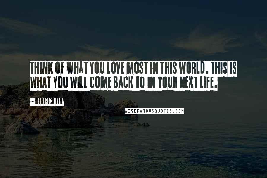Frederick Lenz Quotes: Think of what you love most in this world. This is what you will come back to in your next life.