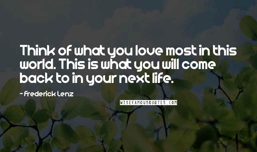 Frederick Lenz Quotes: Think of what you love most in this world. This is what you will come back to in your next life.