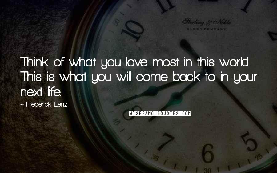 Frederick Lenz Quotes: Think of what you love most in this world. This is what you will come back to in your next life.