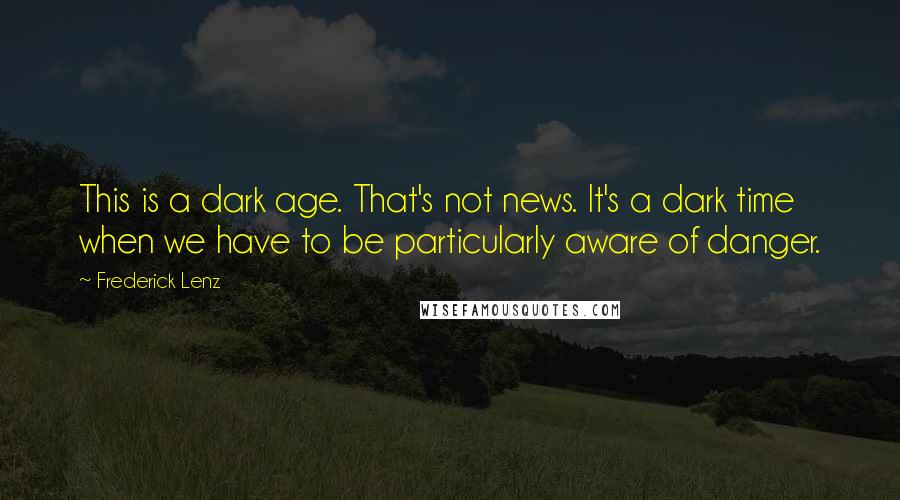 Frederick Lenz Quotes: This is a dark age. That's not news. It's a dark time when we have to be particularly aware of danger.