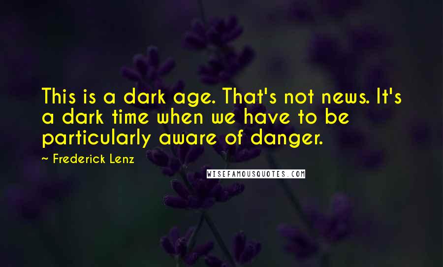 Frederick Lenz Quotes: This is a dark age. That's not news. It's a dark time when we have to be particularly aware of danger.