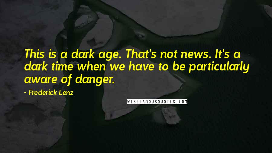 Frederick Lenz Quotes: This is a dark age. That's not news. It's a dark time when we have to be particularly aware of danger.