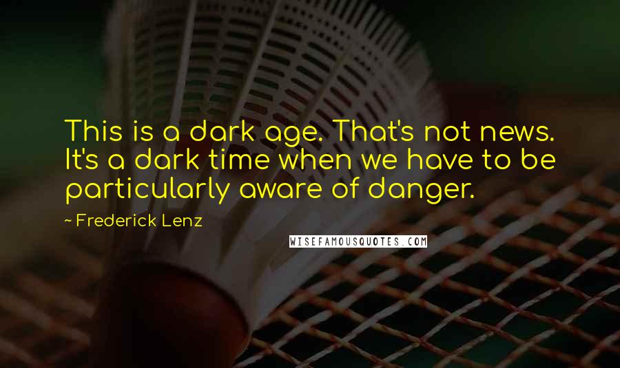 Frederick Lenz Quotes: This is a dark age. That's not news. It's a dark time when we have to be particularly aware of danger.