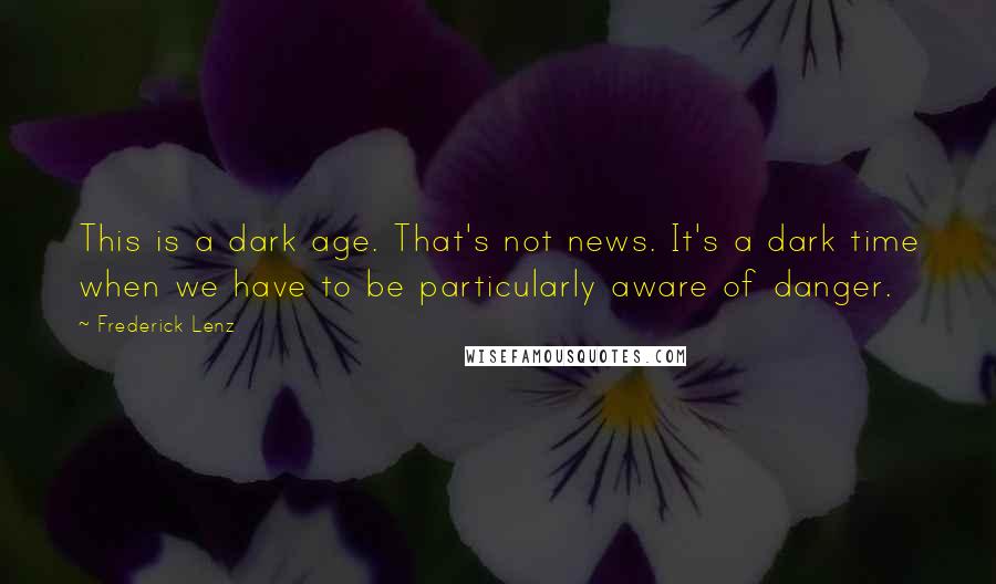 Frederick Lenz Quotes: This is a dark age. That's not news. It's a dark time when we have to be particularly aware of danger.