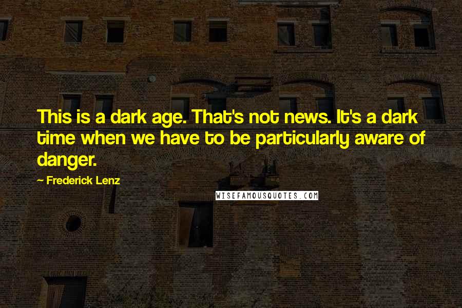 Frederick Lenz Quotes: This is a dark age. That's not news. It's a dark time when we have to be particularly aware of danger.