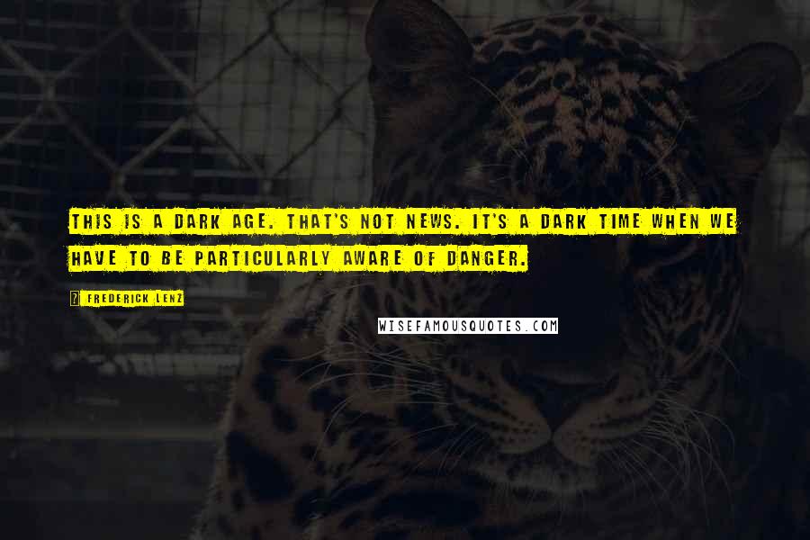 Frederick Lenz Quotes: This is a dark age. That's not news. It's a dark time when we have to be particularly aware of danger.