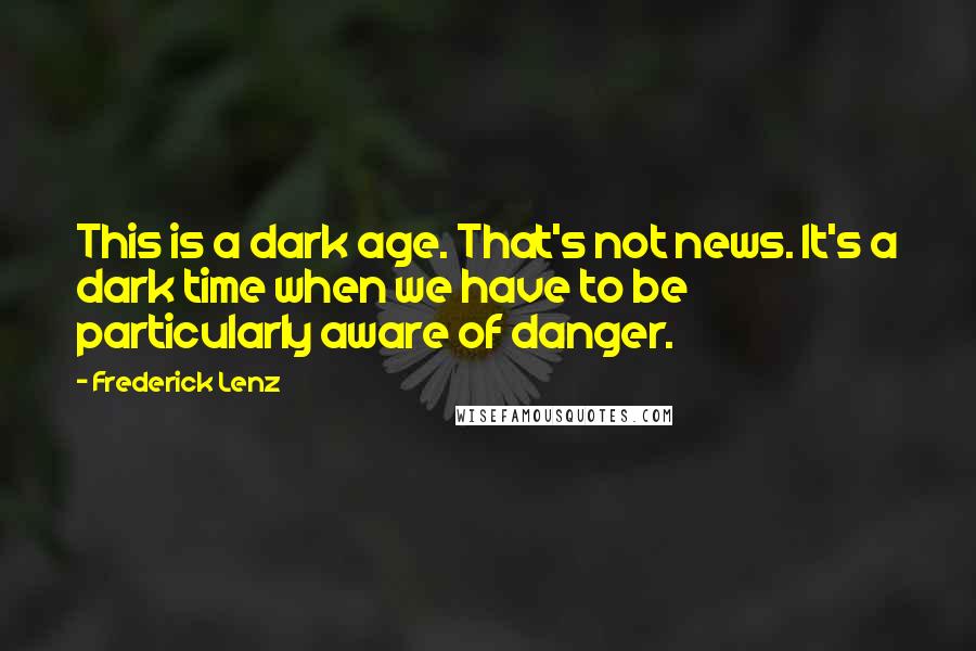 Frederick Lenz Quotes: This is a dark age. That's not news. It's a dark time when we have to be particularly aware of danger.