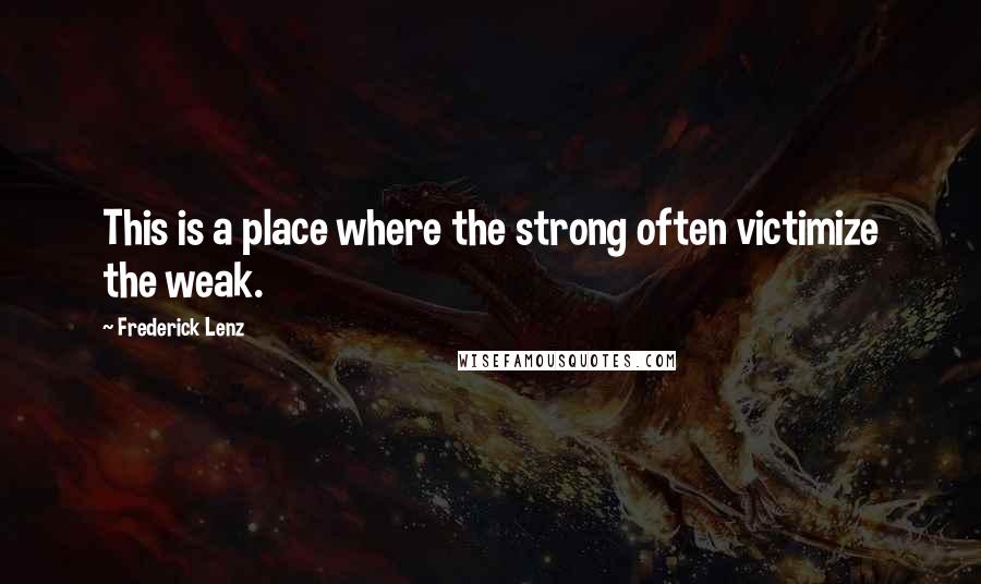 Frederick Lenz Quotes: This is a place where the strong often victimize the weak.