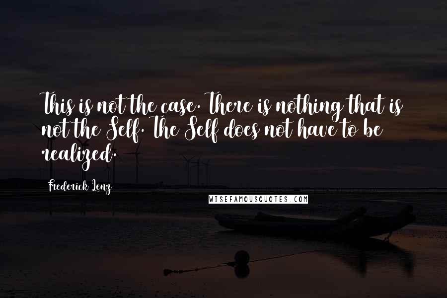 Frederick Lenz Quotes: This is not the case. There is nothing that is not the Self. The Self does not have to be realized.