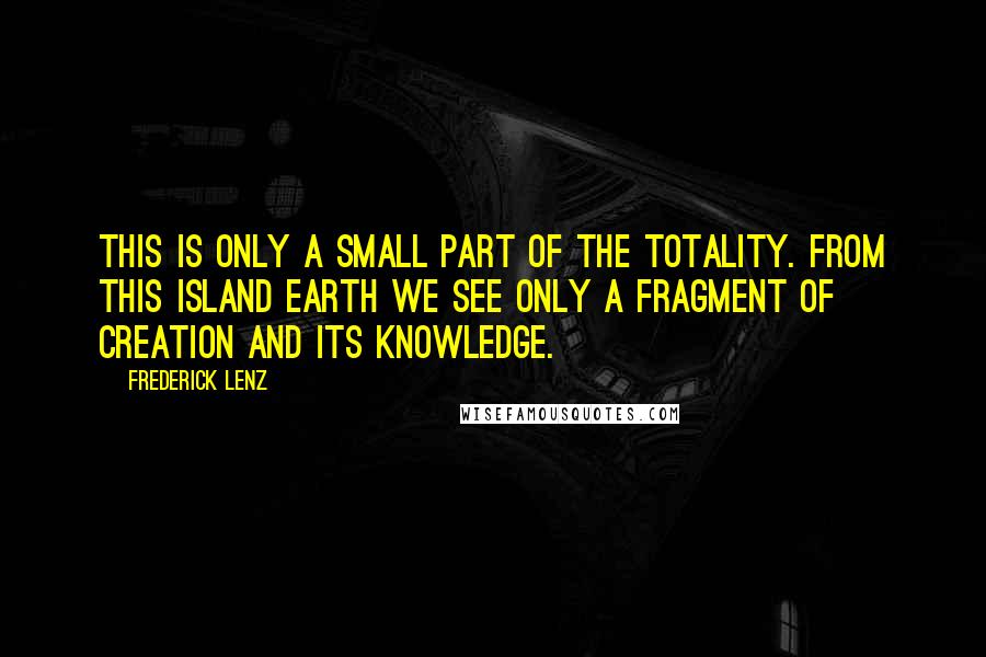 Frederick Lenz Quotes: This is only a small part of the totality. From this island earth we see only a fragment of creation and its knowledge.