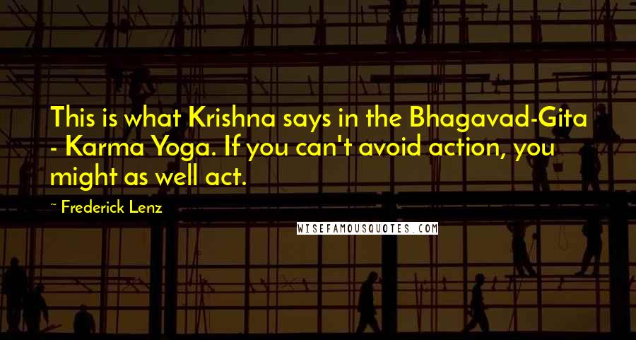 Frederick Lenz Quotes: This is what Krishna says in the Bhagavad-Gita - Karma Yoga. If you can't avoid action, you might as well act.