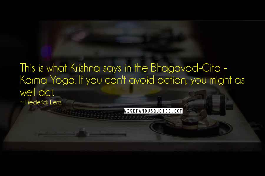 Frederick Lenz Quotes: This is what Krishna says in the Bhagavad-Gita - Karma Yoga. If you can't avoid action, you might as well act.