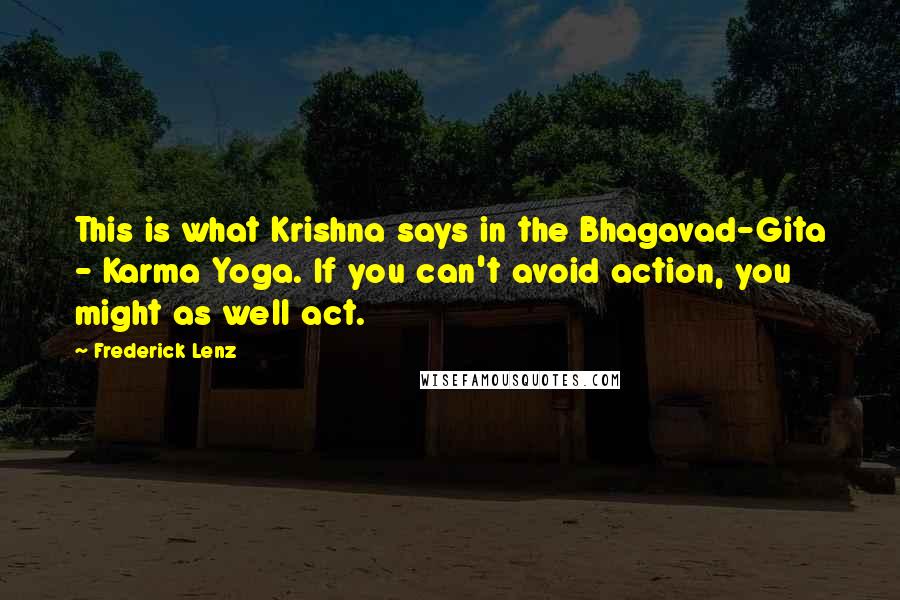 Frederick Lenz Quotes: This is what Krishna says in the Bhagavad-Gita - Karma Yoga. If you can't avoid action, you might as well act.