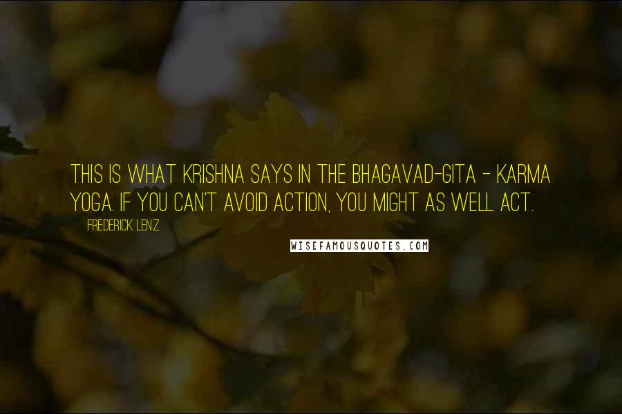 Frederick Lenz Quotes: This is what Krishna says in the Bhagavad-Gita - Karma Yoga. If you can't avoid action, you might as well act.