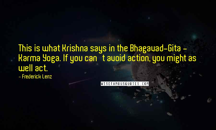 Frederick Lenz Quotes: This is what Krishna says in the Bhagavad-Gita - Karma Yoga. If you can't avoid action, you might as well act.