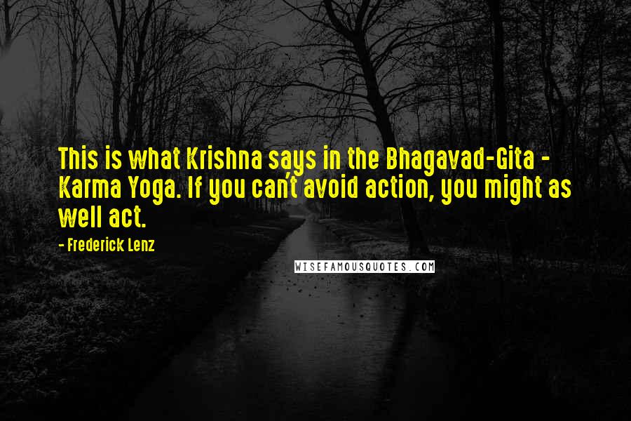Frederick Lenz Quotes: This is what Krishna says in the Bhagavad-Gita - Karma Yoga. If you can't avoid action, you might as well act.