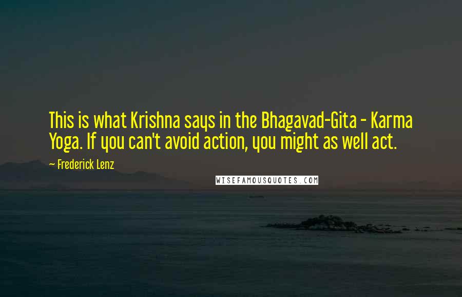 Frederick Lenz Quotes: This is what Krishna says in the Bhagavad-Gita - Karma Yoga. If you can't avoid action, you might as well act.