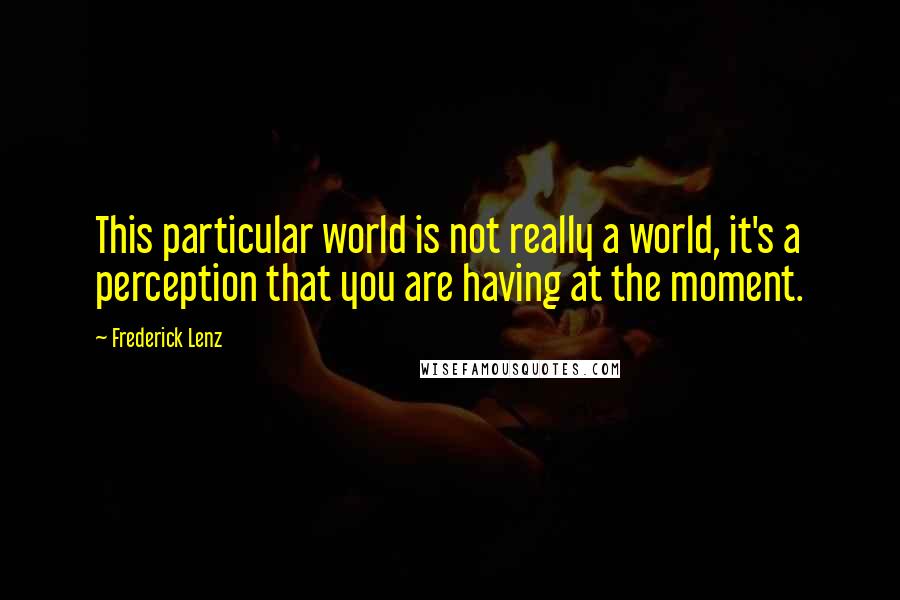 Frederick Lenz Quotes: This particular world is not really a world, it's a perception that you are having at the moment.