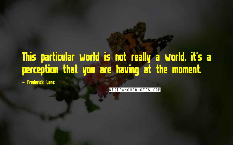 Frederick Lenz Quotes: This particular world is not really a world, it's a perception that you are having at the moment.