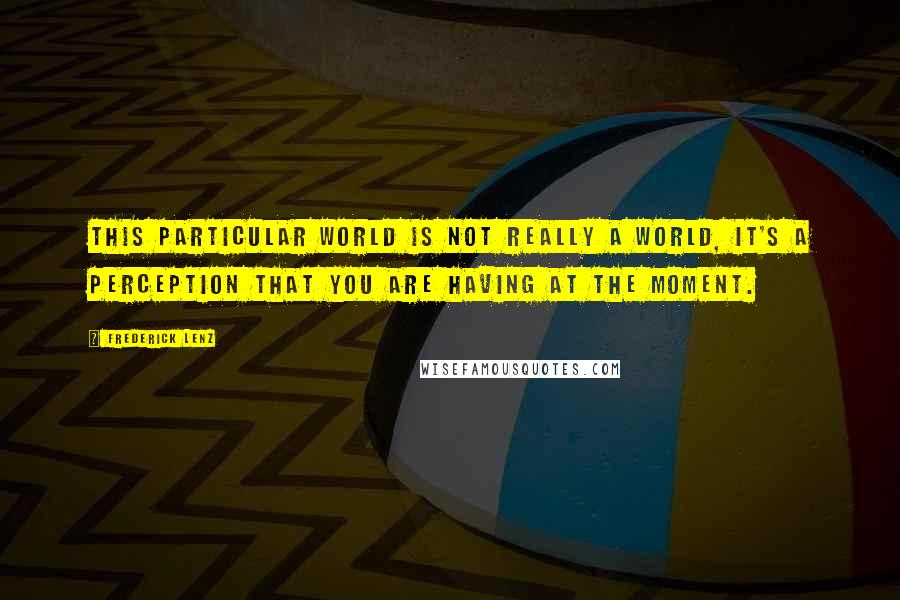 Frederick Lenz Quotes: This particular world is not really a world, it's a perception that you are having at the moment.