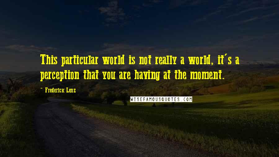 Frederick Lenz Quotes: This particular world is not really a world, it's a perception that you are having at the moment.