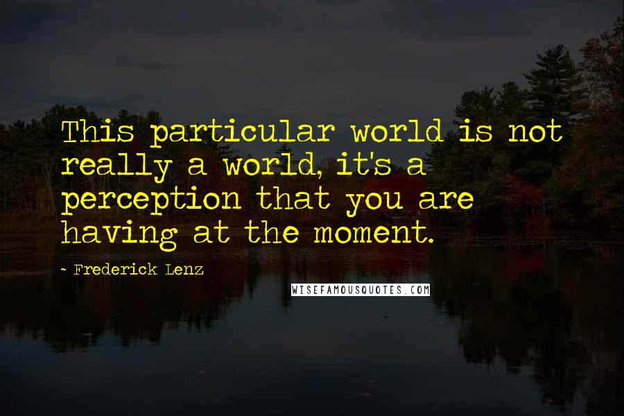 Frederick Lenz Quotes: This particular world is not really a world, it's a perception that you are having at the moment.