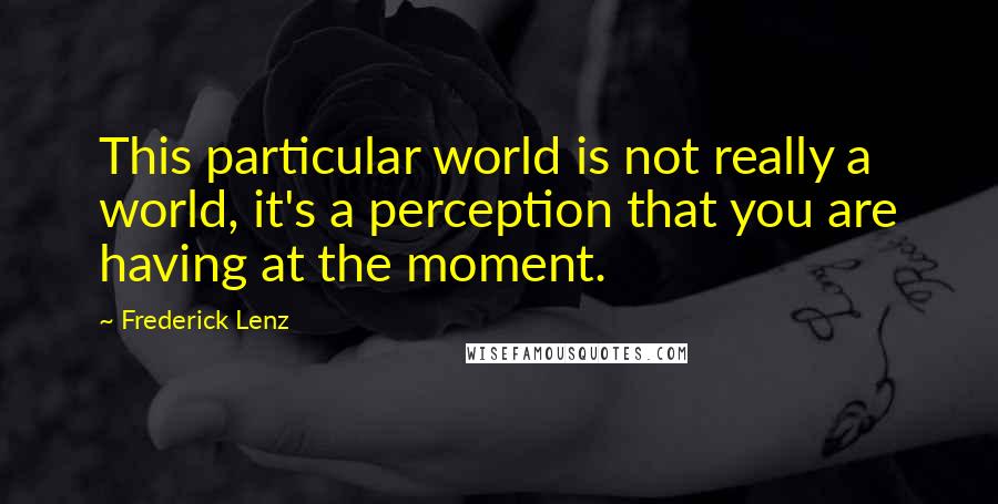 Frederick Lenz Quotes: This particular world is not really a world, it's a perception that you are having at the moment.