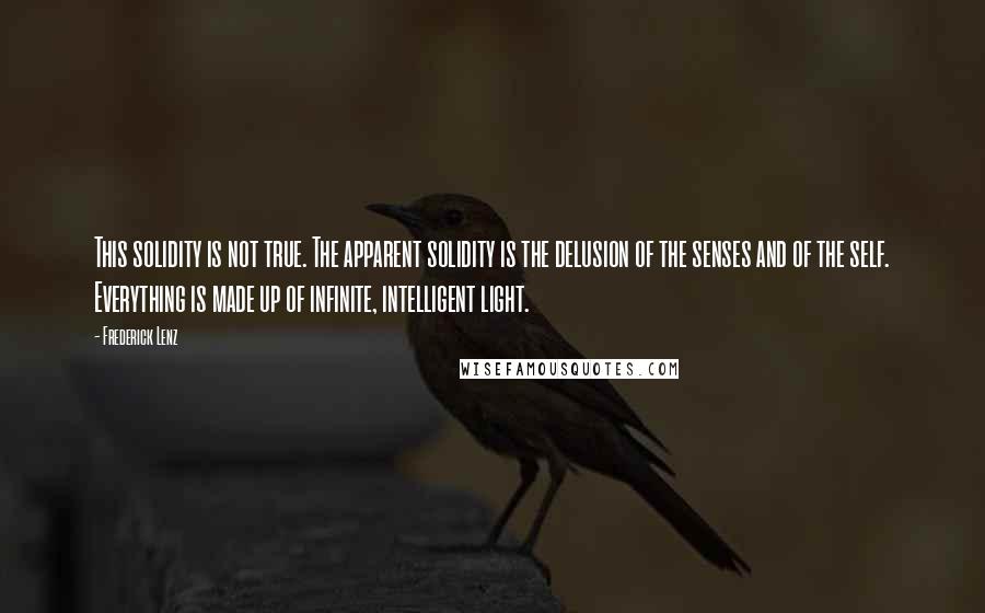 Frederick Lenz Quotes: This solidity is not true. The apparent solidity is the delusion of the senses and of the self. Everything is made up of infinite, intelligent light.