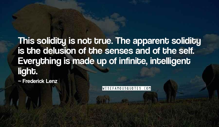 Frederick Lenz Quotes: This solidity is not true. The apparent solidity is the delusion of the senses and of the self. Everything is made up of infinite, intelligent light.