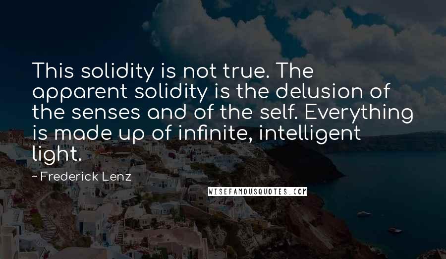 Frederick Lenz Quotes: This solidity is not true. The apparent solidity is the delusion of the senses and of the self. Everything is made up of infinite, intelligent light.