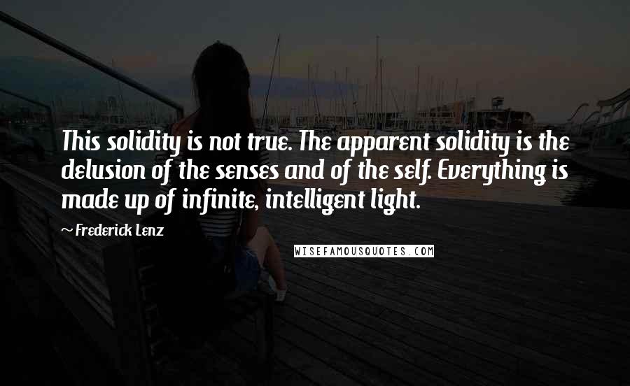 Frederick Lenz Quotes: This solidity is not true. The apparent solidity is the delusion of the senses and of the self. Everything is made up of infinite, intelligent light.