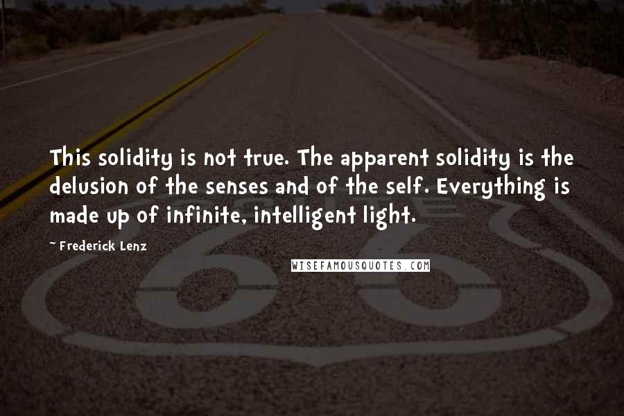 Frederick Lenz Quotes: This solidity is not true. The apparent solidity is the delusion of the senses and of the self. Everything is made up of infinite, intelligent light.