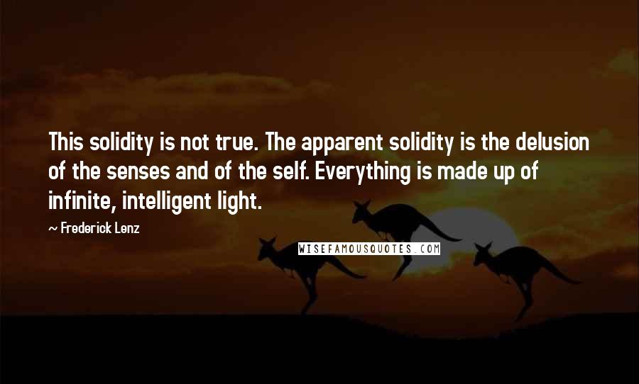 Frederick Lenz Quotes: This solidity is not true. The apparent solidity is the delusion of the senses and of the self. Everything is made up of infinite, intelligent light.