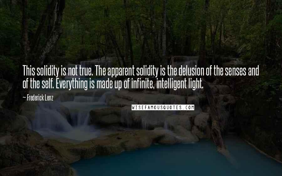 Frederick Lenz Quotes: This solidity is not true. The apparent solidity is the delusion of the senses and of the self. Everything is made up of infinite, intelligent light.