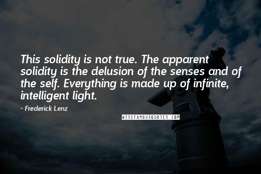 Frederick Lenz Quotes: This solidity is not true. The apparent solidity is the delusion of the senses and of the self. Everything is made up of infinite, intelligent light.