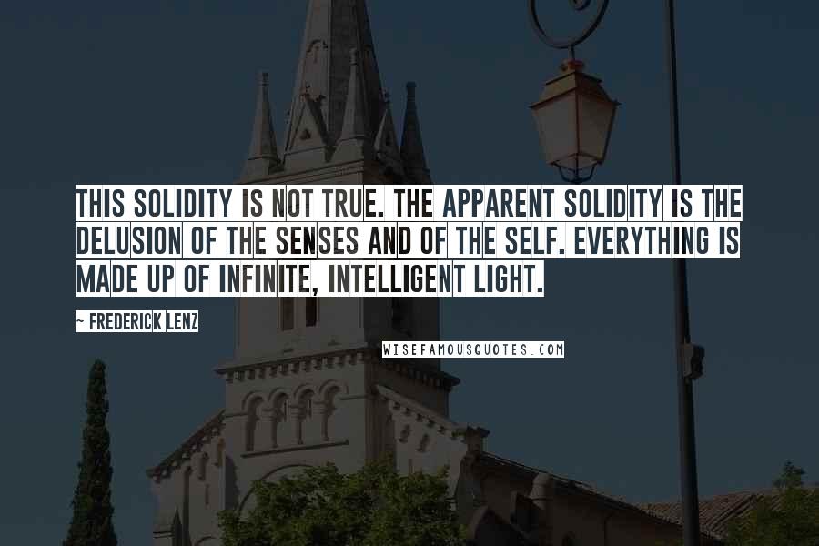 Frederick Lenz Quotes: This solidity is not true. The apparent solidity is the delusion of the senses and of the self. Everything is made up of infinite, intelligent light.