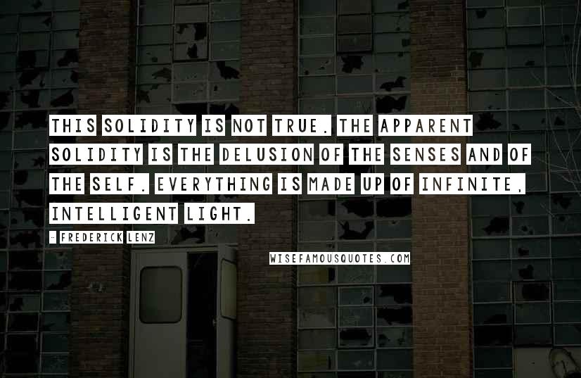 Frederick Lenz Quotes: This solidity is not true. The apparent solidity is the delusion of the senses and of the self. Everything is made up of infinite, intelligent light.