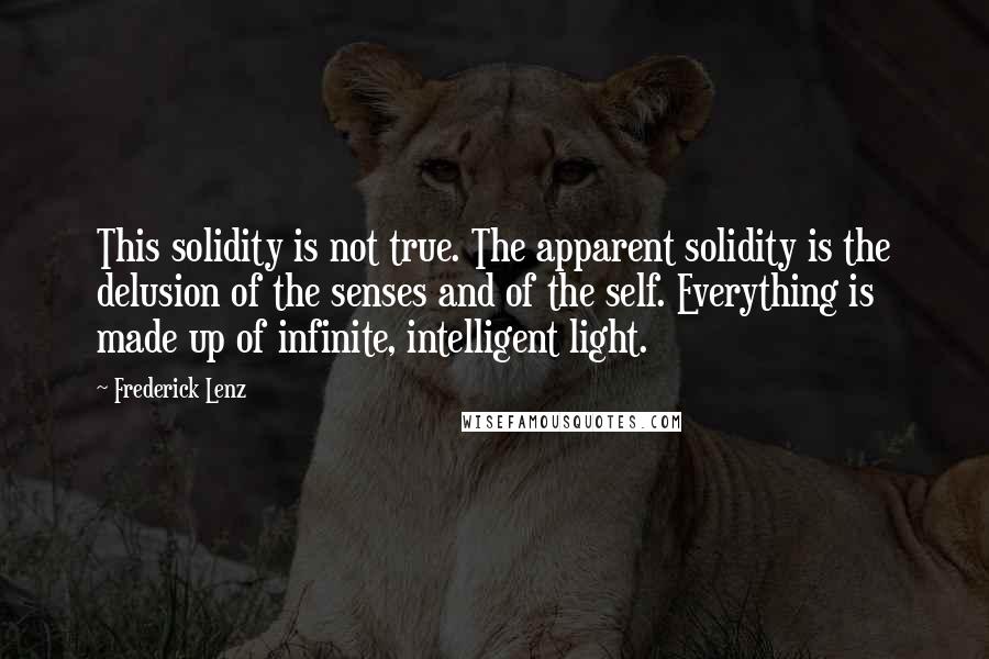 Frederick Lenz Quotes: This solidity is not true. The apparent solidity is the delusion of the senses and of the self. Everything is made up of infinite, intelligent light.