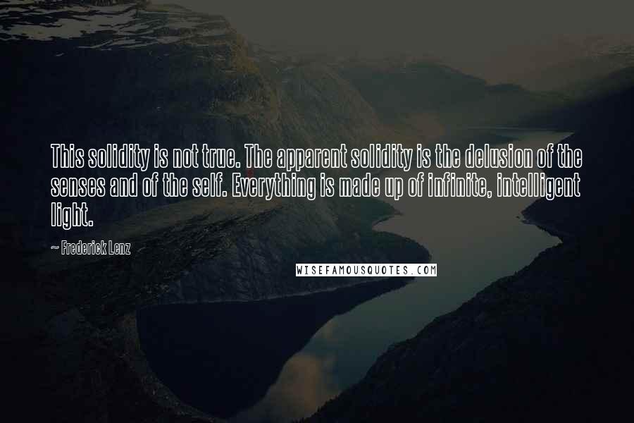 Frederick Lenz Quotes: This solidity is not true. The apparent solidity is the delusion of the senses and of the self. Everything is made up of infinite, intelligent light.