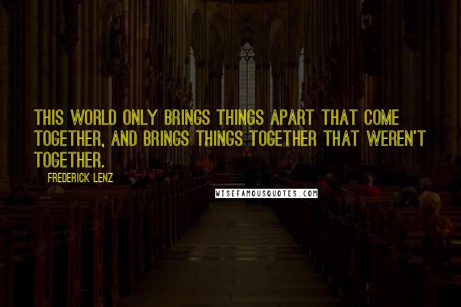 Frederick Lenz Quotes: This world only brings things apart that come together, and brings things together that weren't together.