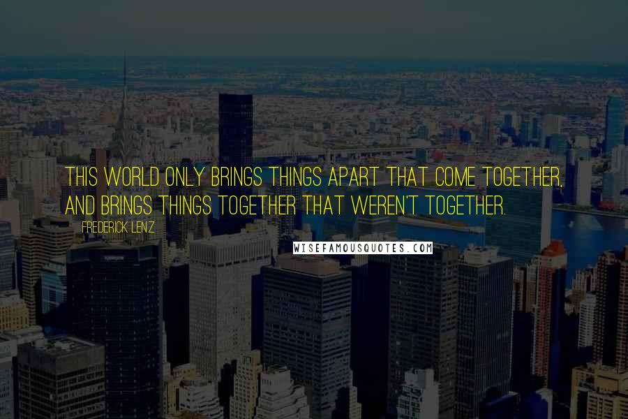 Frederick Lenz Quotes: This world only brings things apart that come together, and brings things together that weren't together.