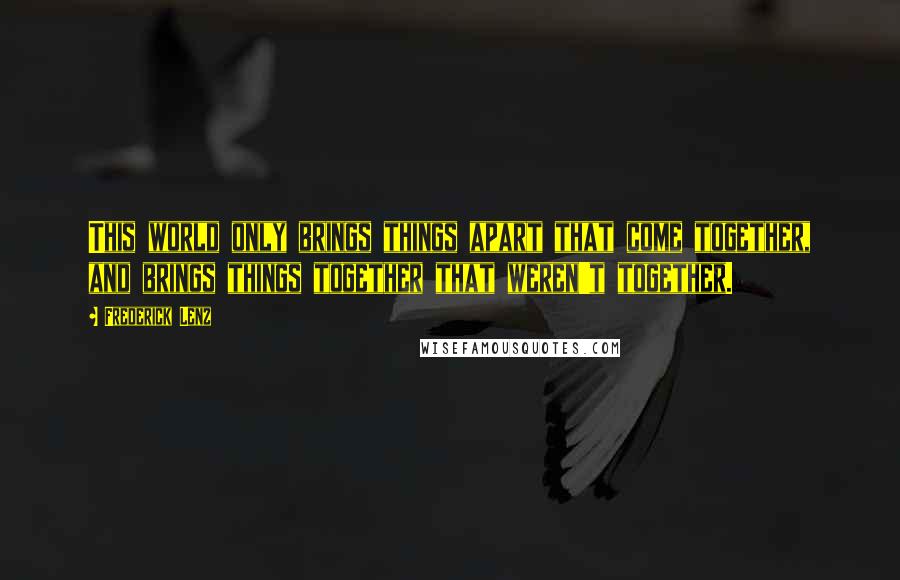 Frederick Lenz Quotes: This world only brings things apart that come together, and brings things together that weren't together.