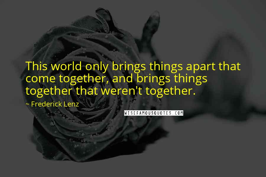 Frederick Lenz Quotes: This world only brings things apart that come together, and brings things together that weren't together.