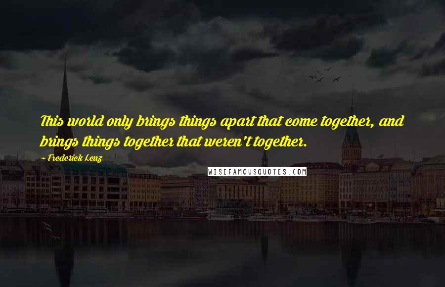 Frederick Lenz Quotes: This world only brings things apart that come together, and brings things together that weren't together.