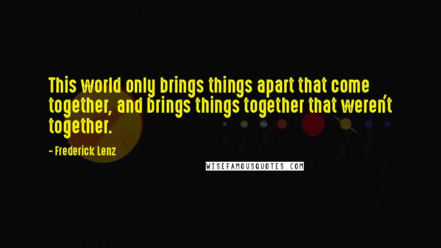 Frederick Lenz Quotes: This world only brings things apart that come together, and brings things together that weren't together.