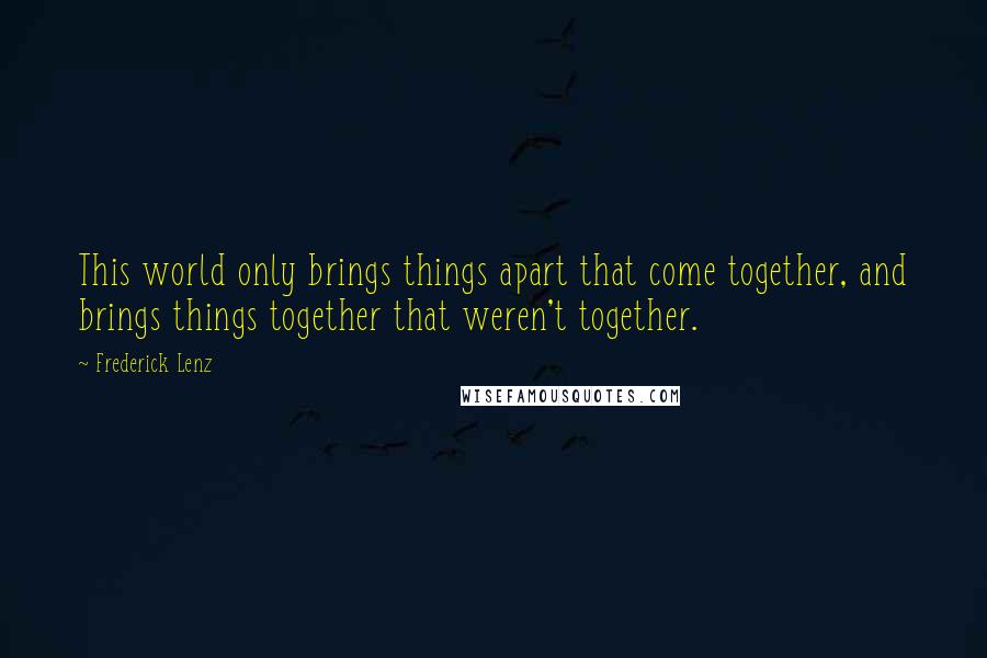 Frederick Lenz Quotes: This world only brings things apart that come together, and brings things together that weren't together.